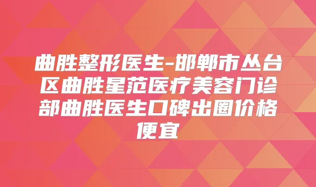 曲胜整形医生-邯郸市丛台区曲胜星范医疗美容门诊部曲胜医生口碑出圈价格便宜