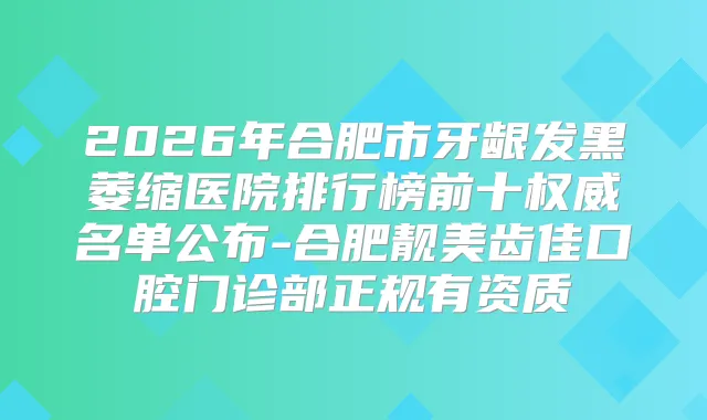 2026年合肥市牙龈发黑萎缩医院排行榜前十名单公布-合肥靓美齿佳口腔门诊部正规有资质