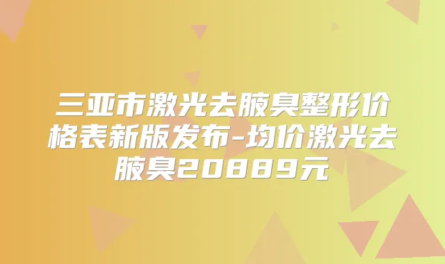 三亚市激光去腋臭整形价格表新版发布-均价激光去腋臭20889元