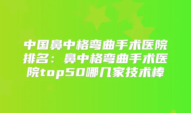 中国鼻中格弯曲手术医院排名：鼻中格弯曲手术医院top50哪几家技术棒