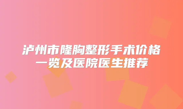 泸州市隆胸整形手术价格一览及医院医生推荐