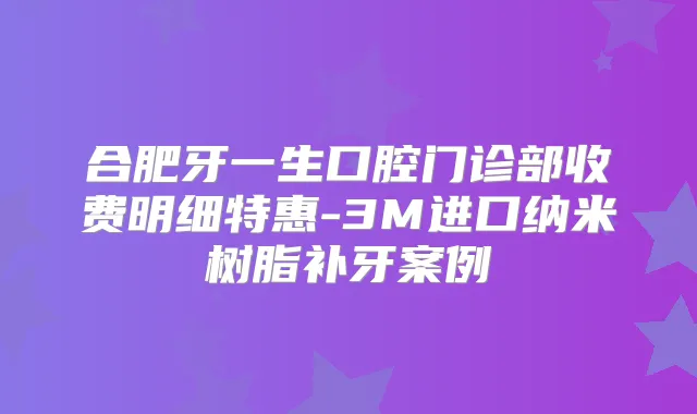 合肥牙一生口腔门诊部收费明细特惠-3M进口纳米树脂补牙案例