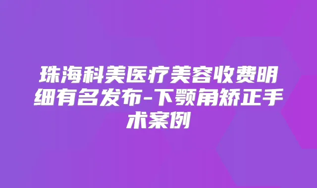 珠海科美医疗美容收费明细有名发布-下颚角矫正手术案例