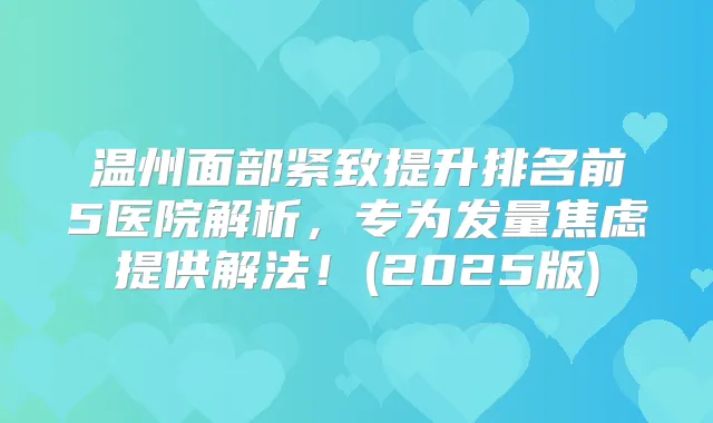 温州面部紧致提升排名前5医院解析,专为发量焦虑提供解法!(2025版)