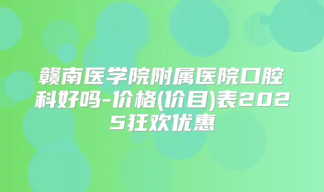 赣南医学院附属医院口腔科好吗-价格(价目)表2025狂欢优惠