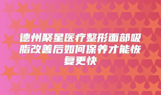 德州聚星医疗整形面部吸脂后如何保养才能恢复更快