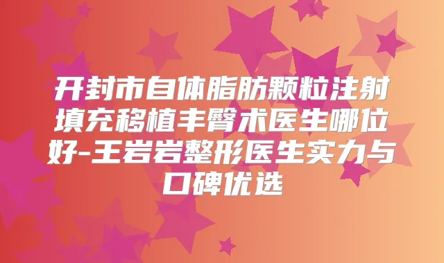 开封市自体脂肪颗粒注射填充移植丰臀术医生哪位好-王岩岩整形医生实力与口碑优选