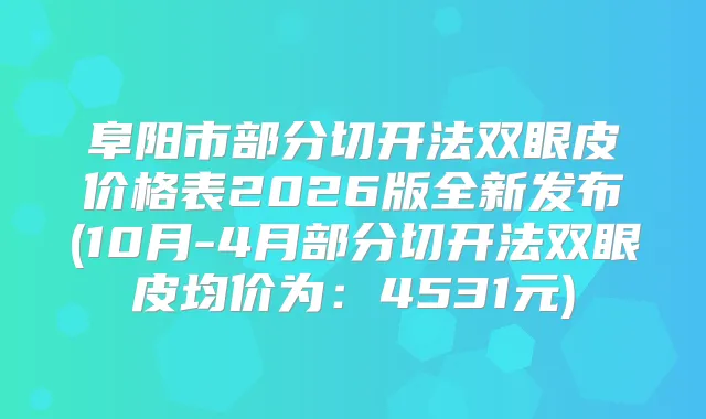 阜阳市部分切开法双眼皮价格表2026版全新发布(10月-4月部分切开法双眼皮均价为：4531元)