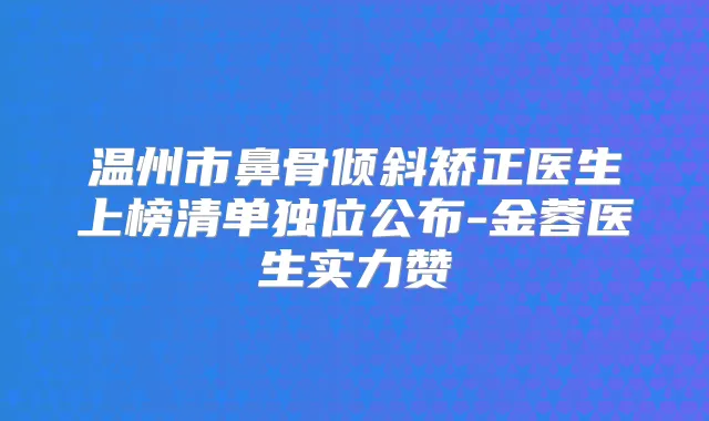 温州市鼻骨倾斜矫正医生上榜清单独位公布-金蓉医生实力赞