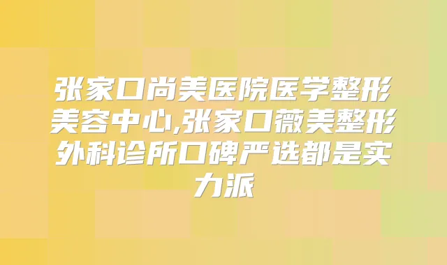 张家口尚美医院医学整形美容中心,张家口薇美整形外科诊所口碑严选都是实力派