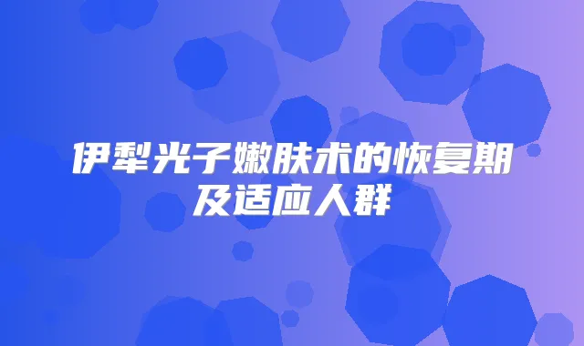 伊犁光子嫩肤术的恢复期及适应人群