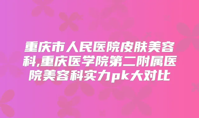 重庆市人民医院皮肤美容科,重庆医学院第二附属医院美容科实力pk大对比