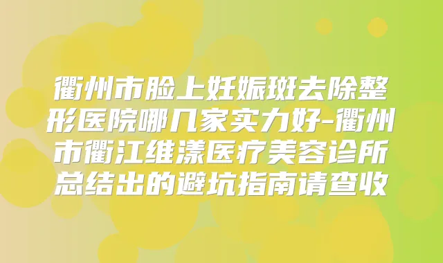 衢州市脸上妊娠斑去除整形医院哪几家实力好-衢州市衢江维漾医疗美容诊所总结出的避坑指南请查收
