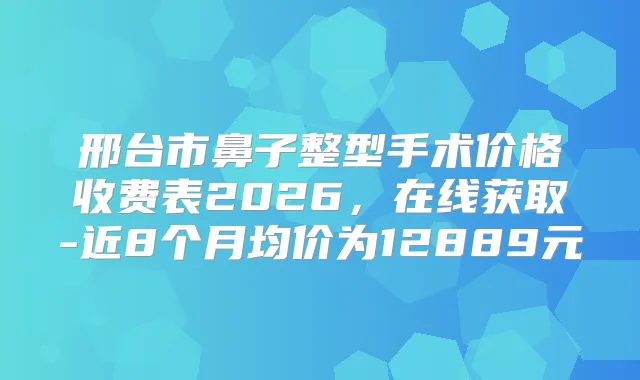 邢台市鼻子整型手术价格收费表2026，在线获取-近8个月均价为12889元