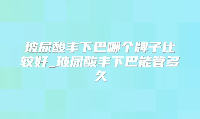 玻尿酸丰下巴哪个牌子比较好_玻尿酸丰下巴能管多久