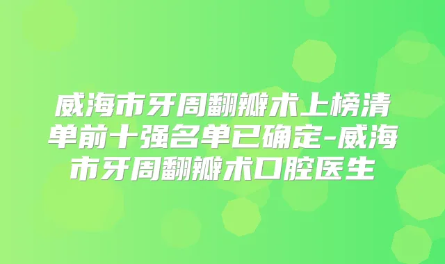 威海市牙周翻瓣术上榜清单前十强名单已确定-威海市牙周翻瓣术口腔医生