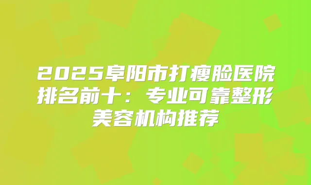 2025阜阳市打瘦脸医院排名前十：专业可靠整形美容机构推荐