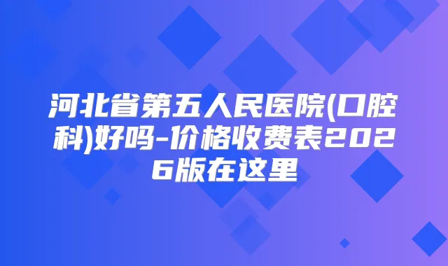 河北省第五人民医院(口腔科)好吗-价格收费表2026版在这里