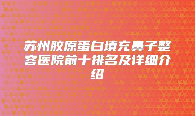 苏州胶原蛋白填充鼻子整容医院前十排名及详细介绍