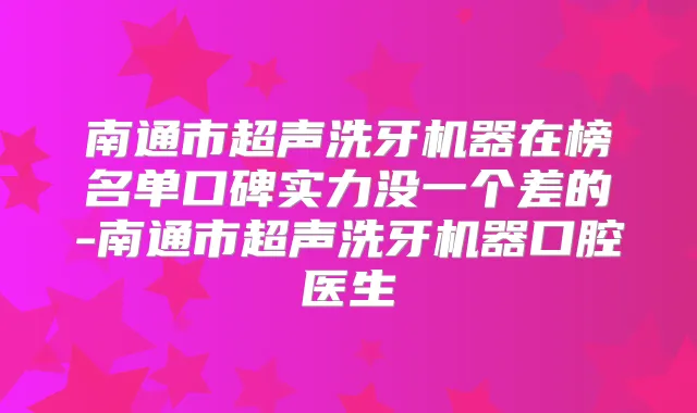 南通市超声洗牙机器在榜名单口碑实力没一个差的-南通市超声洗牙机器口腔医生