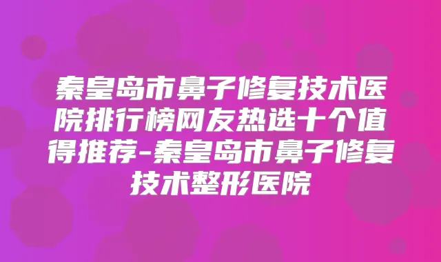 秦皇岛市鼻子修复技术医院排行榜网友热选十个值得推荐-秦皇岛市鼻子修复技术整形医院