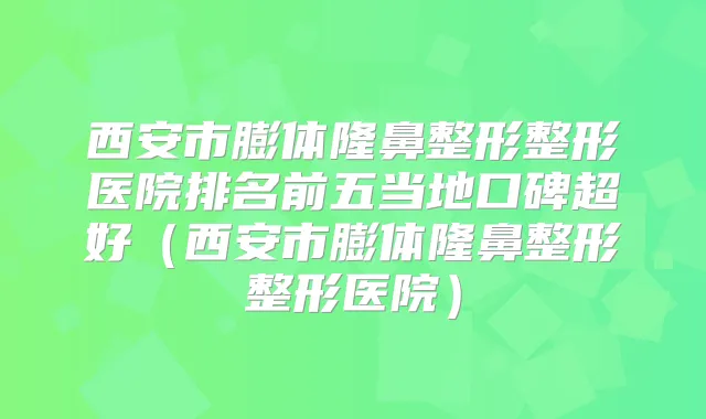 西安市膨体隆鼻整形整形医院排名前五当地口碑超好（西安市膨体隆鼻整形整形医院）