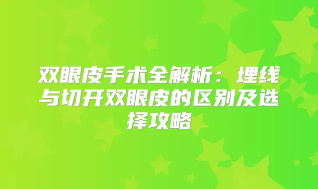 双眼皮手术全解析：埋线与切开双眼皮的区别及选择攻略