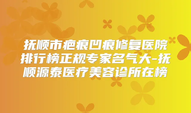 抚顺市疤痕凹痕修复医院排行榜正规专家名气大-抚顺源泰医疗美容诊所在榜