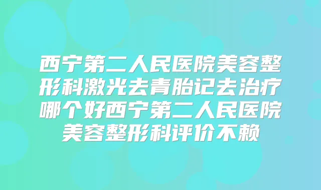 西宁第二人民医院美容整形科激光去青胎记去哪个好西宁第二人民医院美容整形科评价不赖