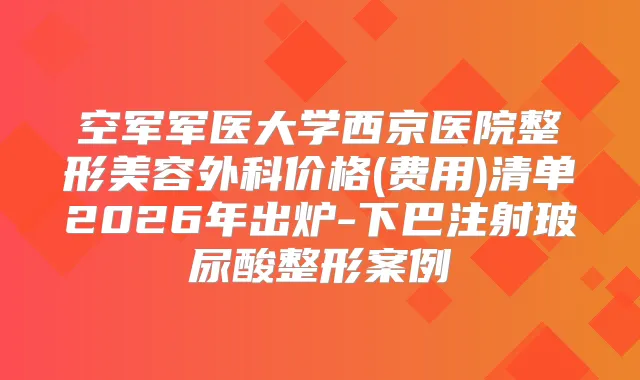 空军军医大学西京医院整形美容外科价格(费用)清单2026年出炉-下巴注射玻尿酸整形案例