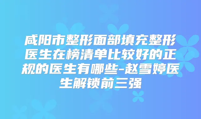 咸阳市整形面部填充整形医生在榜清单比较好的正规的医生有哪些-赵雪婷医生解锁前三强
