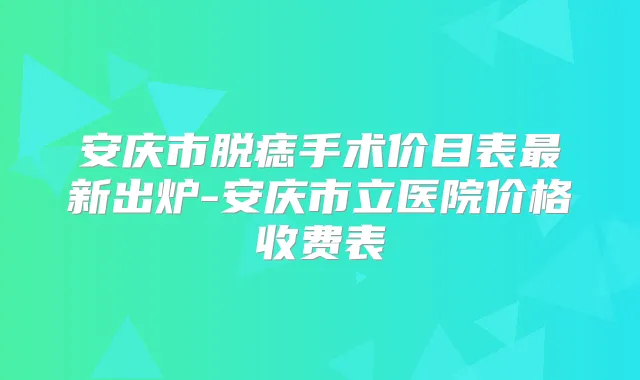 安庆市脱痣手术价目表新出炉-安庆市立医院价格收费表