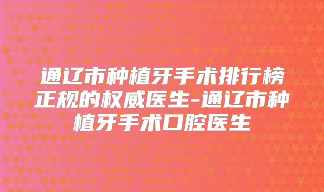 通辽市种植牙手术排行榜正规的医生-通辽市种植牙手术口腔医生