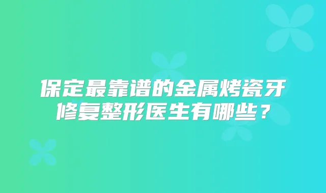 保定靠谱的金属烤瓷牙修复整形医生有哪些？