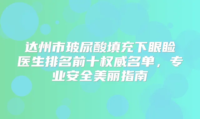 达州市玻尿酸填充下眼睑医生排名前十名单，专业安全美丽指南