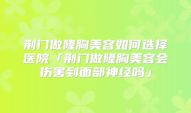 荆门做隆胸美容如何选择医院「荆门做隆胸美容会伤害到面部神经吗」