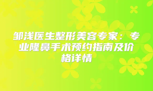 邹浅医生整形美容专家：专业隆鼻手术预约指南及价格详情