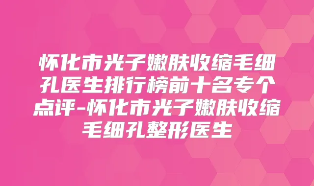 怀化市光子嫩肤收缩毛细孔医生排行榜前十名专个点评-怀化市光子嫩肤收缩毛细孔整形医生