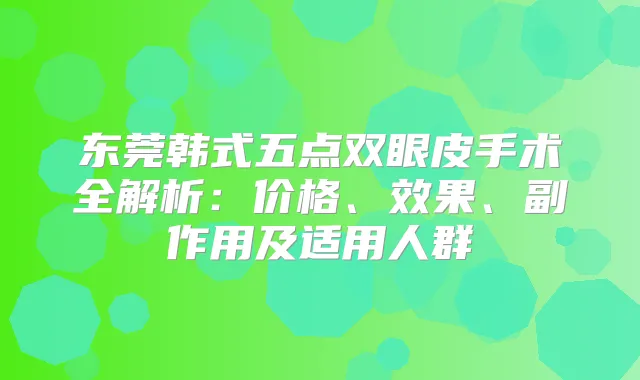 东莞韩式五点双眼皮手术全解析：价格、效果、副作用及适用人群