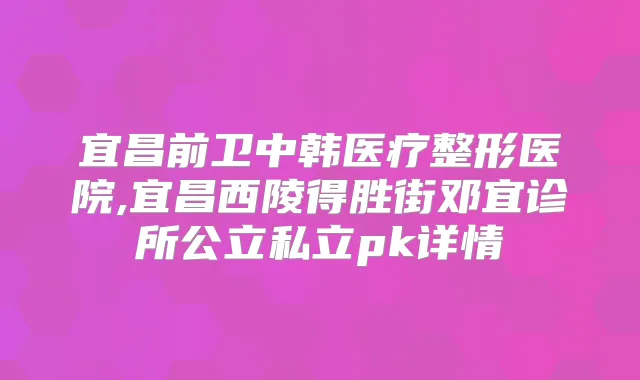 宜昌前卫中韩医疗整形医院,宜昌西陵得胜街邓宜诊所公立私立pk详情