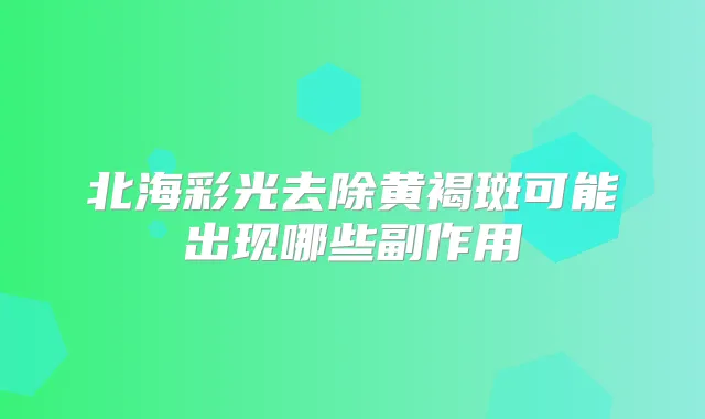 北海彩光去除黄褐斑可能出现哪些副作用