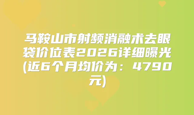 马鞍山市射频消融术去眼袋价位表2026详细曝光(近6个月均价为：4790元)
