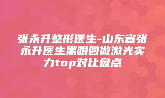 张永升整形医生-山东省张永升医生黑眼圈做激光实力top对比盘点