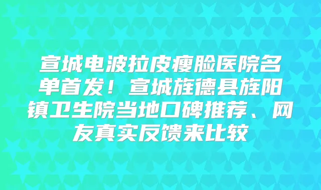 宣城电波拉皮瘦脸医院名单！宣城旌德县旌阳镇卫生院当地口碑推荐、网友真实反馈来比较