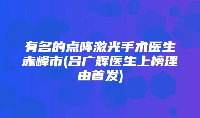 有名的点阵激光手术医生赤峰市(吕广辉医生上榜理由)