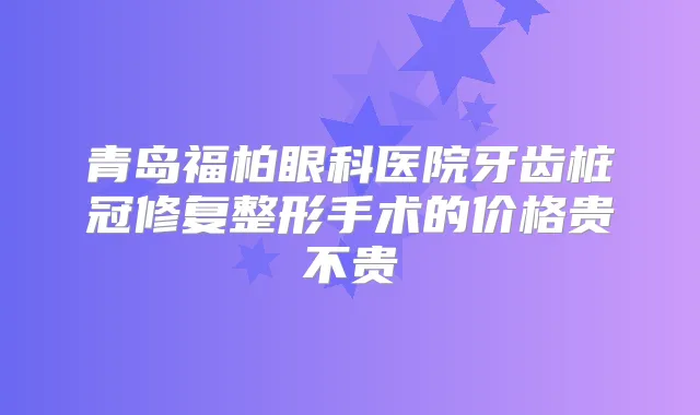 青岛福柏眼科医院牙齿桩冠修复整形手术的价格贵不贵