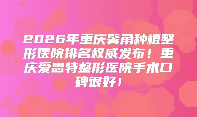 2026年重庆鬓角种植整形医院排名发布！重庆爱思特整形医院手术口碑很好！