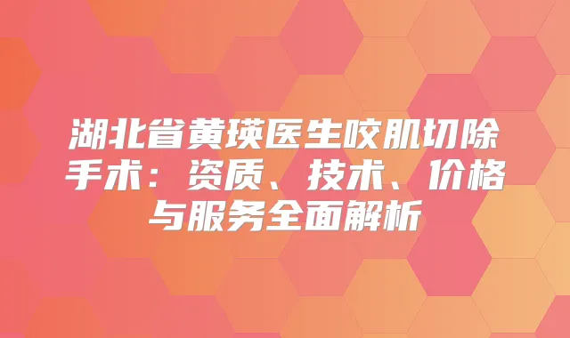 湖北省黄瑛医生咬肌切除手术：资质、技术、价格与服务全面解析