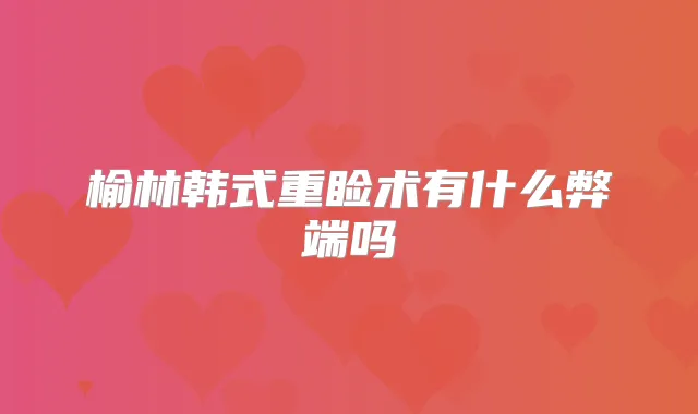 榆林韩式重睑术有什么弊端吗