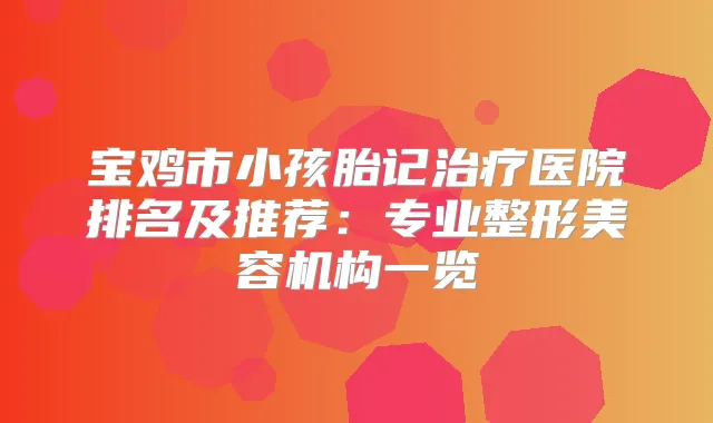 宝鸡市小孩胎记医院排名及推荐：专业整形美容机构一览